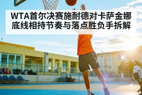 WTA首尔决赛施耐德对卡萨金娜底线相持节奏与落点胜负手拆解