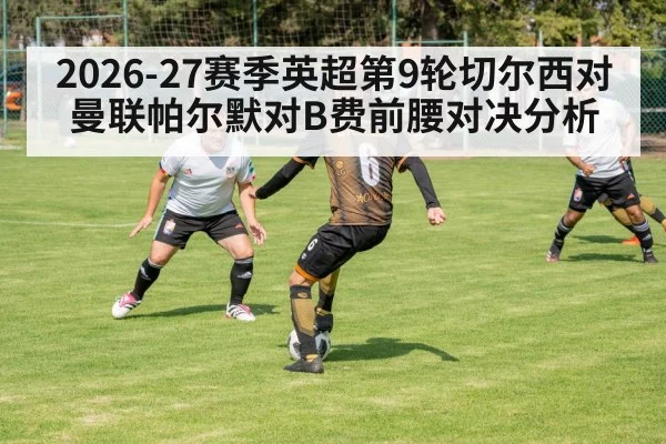 2026-27赛季英超第9轮切尔西对曼联帕尔默对B费前腰对决分析
