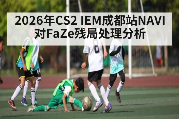 2026年CS2 IEM成都站NAVI对FaZe残局处理分析